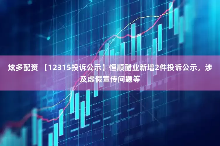 炫多配资 【12315投诉公示】恒顺醋业新增2件投诉公示，涉及虚假宣传问题等