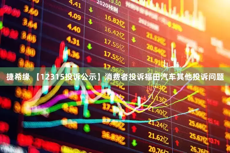 捷希缘 【12315投诉公示】消费者投诉福田汽车其他投诉问题