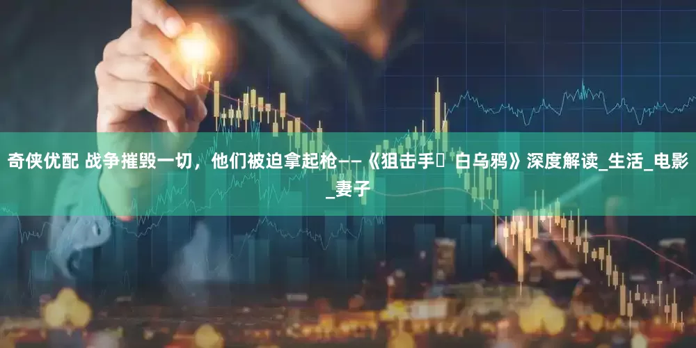 奇侠优配 战争摧毁一切，他们被迫拿起枪——《狙击手・白乌鸦》深度解读_生活_电影_妻子
