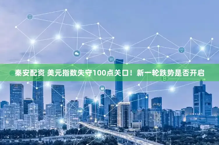 秦安配资 美元指数失守100点关口！新一轮跌势是否开启