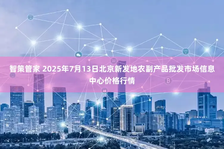 智策管家 2025年7月13日北京新发地农副产品批发市场信息中心价格行情