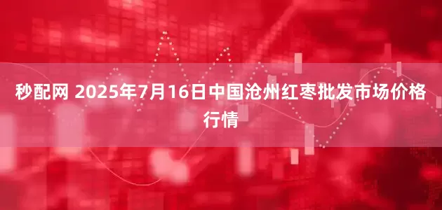 秒配网 2025年7月16日中国沧州红枣批发市场价格行情
