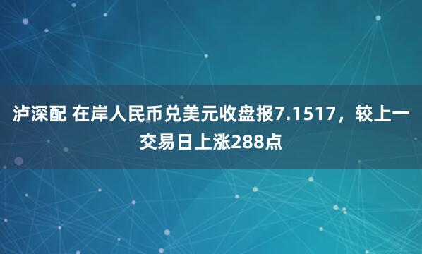 泸深配 在岸人民币兑美元收盘报7.1517，较上一交易日上涨288点