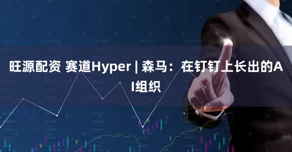 旺源配资 赛道Hyper | 森马：在钉钉上长出的AI组织