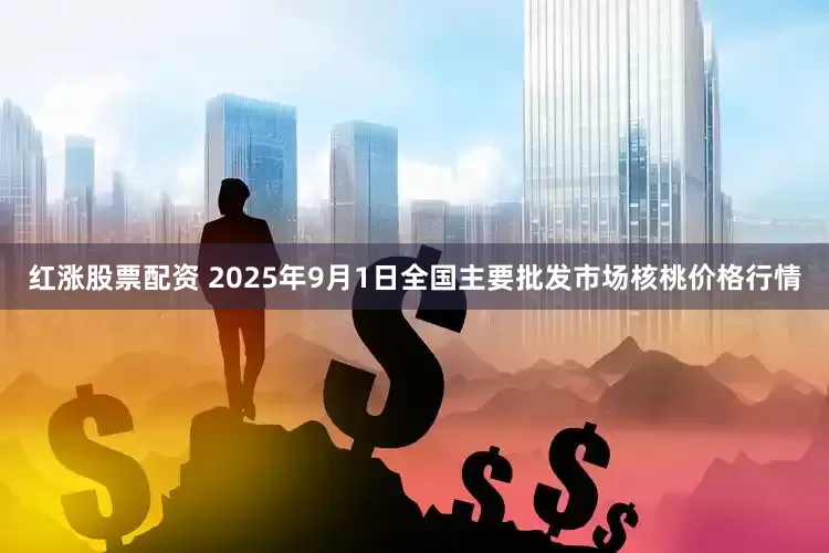 红涨股票配资 2025年9月1日全国主要批发市场核桃价格行情