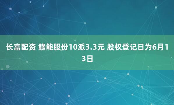 长富配资 赣能股份10派3.3元 股权登记日为6月13日