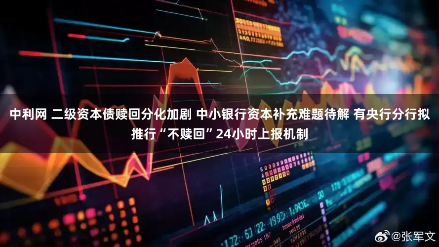 中利网 二级资本债赎回分化加剧 中小银行资本补充难题待解 有央行分行拟推行“不赎回”24小时上报机制