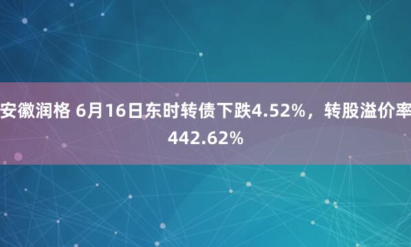 安徽润格 6月16日东时转债下跌4.52%，转股溢价率442.62%
