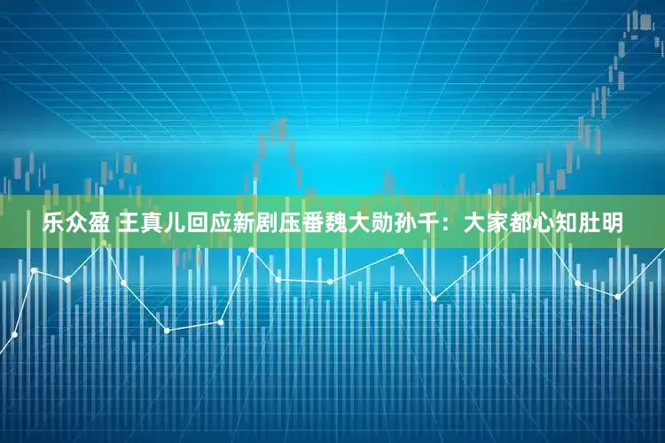 乐众盈 王真儿回应新剧压番魏大勋孙千：大家都心知肚明