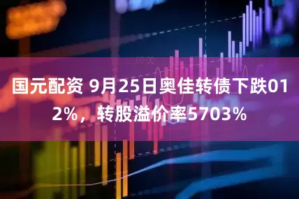 国元配资 9月25日奥佳转债下跌012%，转股溢价率5703%