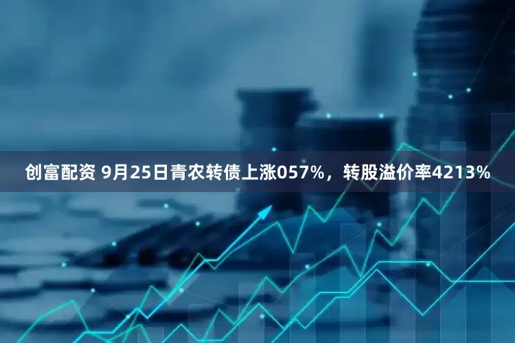 创富配资 9月25日青农转债上涨057%，转股溢价率4213%