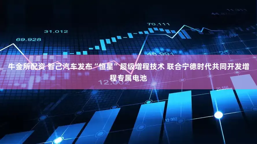牛金所配资 智己汽车发布“恒星”超级增程技术 联合宁德时代共同开发增程专属电池