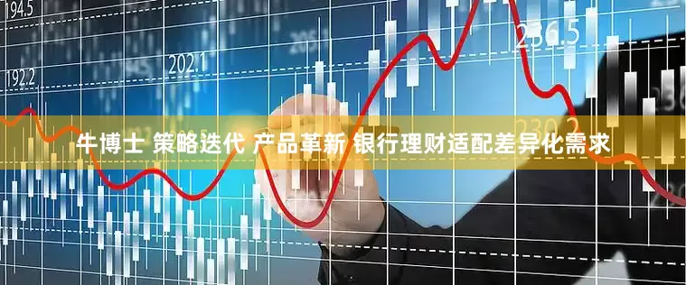 牛博士 策略迭代 产品革新 银行理财适配差异化需求