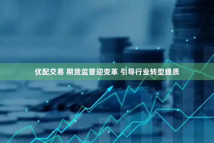 优配交易 期货监管迎变革 引导行业转型提质