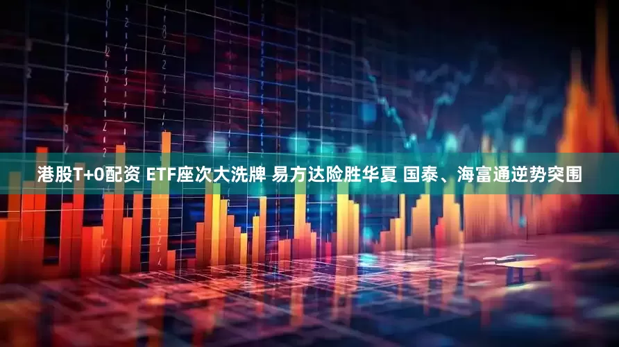 港股T+0配资 ETF座次大洗牌 易方达险胜华夏 国泰、海富通逆势突围