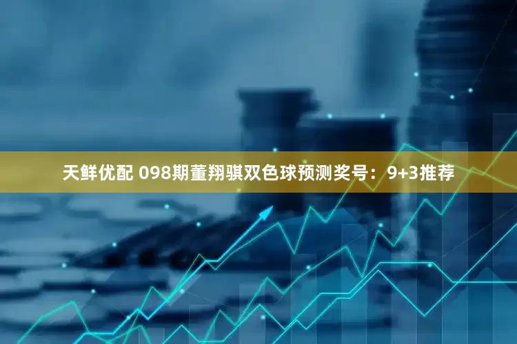 天鲜优配 098期董翔骐双色球预测奖号：9+3推荐