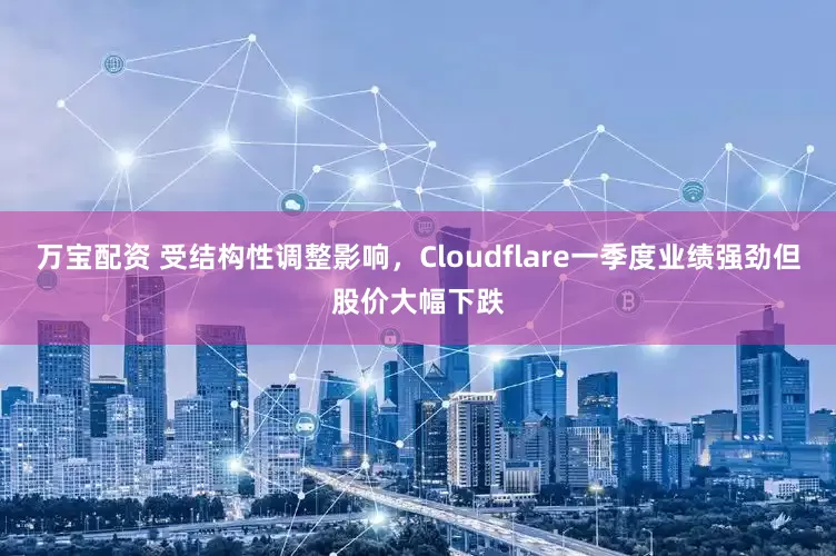 万宝配资 受结构性调整影响，Cloudflare一季度业绩强劲但股价大幅下跌