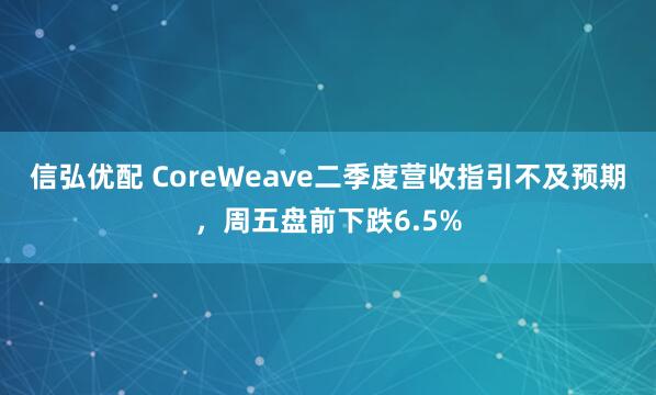 信弘优配 CoreWeave二季度营收指引不及预期，周五盘前下跌6.5%