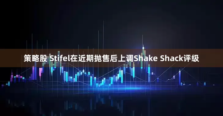 策略股 Stifel在近期抛售后上调Shake Shack评级